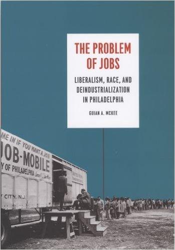 The Problem of Jobs: Liberalism, Race, and Deindustrialization in Philadelphia