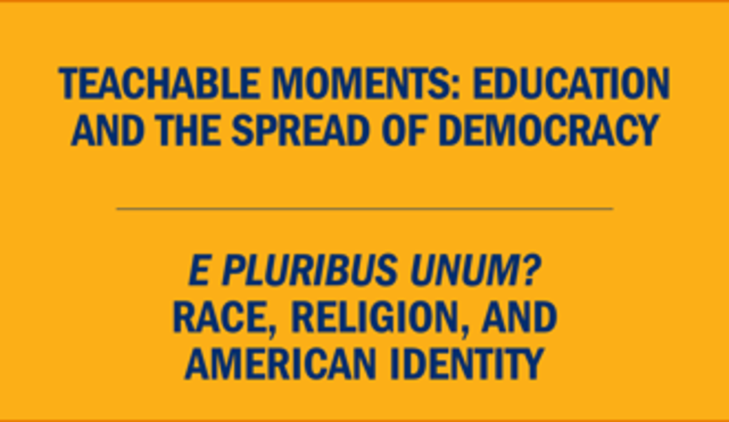 Text: Teachable moments: Education and the spread of democracy • E pluribus unum? Race, religion, and American identity